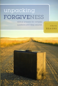 Unpacking Forgiveness : Biblical Answers for Complex Questions and Deep Wounds