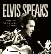 Elvis Speaks : Thoughts On Fame, Family, Music, And More In His Own Words