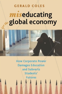 Miseducating for the Global Economy : How Corporate Power Damages Education and Subverts Students' Futures