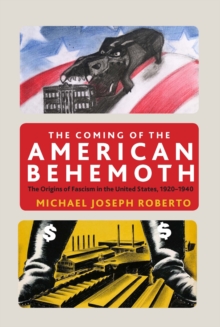 The Coming of the American Behemoth : The Origins of Fascism in the United States, 1920 -1940