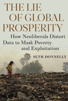 The Lie of Global Prosperity : How Neoliberals Distort Data to Mask Poverty and Exploitation