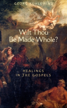 Wilt Thou Be Made Whole? : Healing in the Gospels