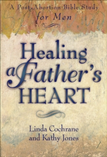 Healing a Father's Heart : A Post-Abortion Bible Study for Men