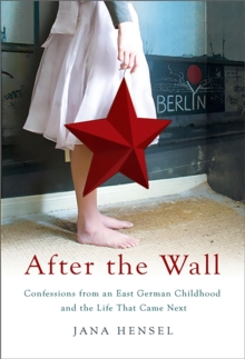 After the Wall : Confessions from an East German Childhood and the Life that Came Next