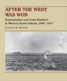 After the West Was Won : Homesteaders and Town-Builders in Western South Dakota, 1900-1917