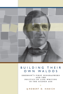 Building Their Own Waldos : Emerson's First Biographers and the Politics of Life-Writing in the Gilded Age