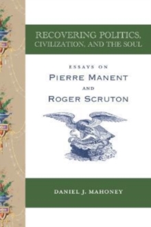 Recovering Politics, Civilization, and the Soul  Essays on Pierre Manent and Roger Scruton