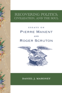 Recovering Politics, Civilization, and the Soul : Essays on Pierre Manent and Roger Scruton