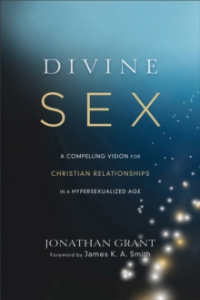 Divine Sex - A Compelling Vision for Christian Relationships in a Hypersexualized Age