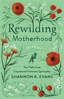 Rewilding Motherhood  Your Path to an Empowered Feminine Spirituality