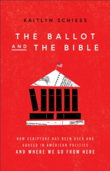 The Ballot and the Bible - How Scripture Has Been Used and Abused in American Politics and Where We Go from Here