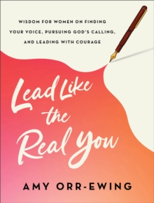 Lead Like the Real You : Wisdom for Women on Finding Your Voice, Pursuing God's Calling, and Leading with Courage