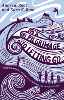 A Pilgrimage into Letting Go : Helping Parents and Pastors Embrace the Uncontrollable