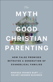 The Myth of Good Christian Parenting : How False Promises Betrayed a Generation of Evangelical Families