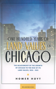 One Hundred Years of Land Values in Chicago : The Relationship of the Growth of Chicago to the Rise of Its Land Values, 1830-1933