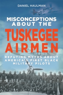 Misconceptions about the Tuskegee Airmen : Refuting Myths about America's First Black Military Pilots