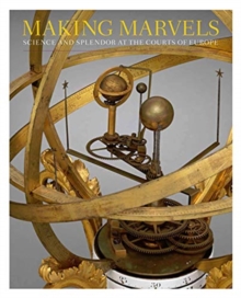 Making Marvels : Science and Splendor at the Courts of Europe