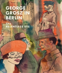 George Grosz in Berlin : The Relentless Eye