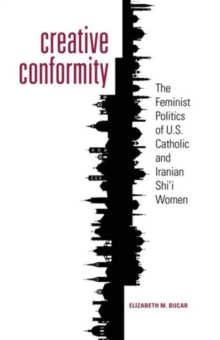Creative Conformity : The Feminist Politics of U.S. Catholic and Iranian Shi'i Women, Paperback / softback Book Creative Conformity : The Feminist Politics of U.S. Catholic and Iranian Shi'i Women, Paperback / softback Book
