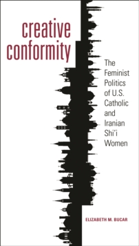 Creative Conformity : The Feminist Politics of U.S. Catholic and Iranian Shi'i Women