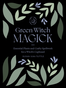 Green Witch Magick : Essential Plants and Crafty Spellwork for a Witch's Cupboard