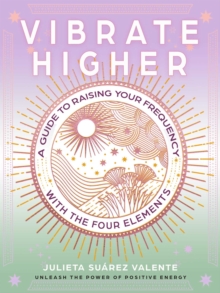 Vibrate Higher : A Guide to Raising Your Frequency with the Four Elements