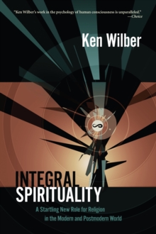 Integral Spirituality : A Startling New Role for Religion in the Modern and Postmodern World