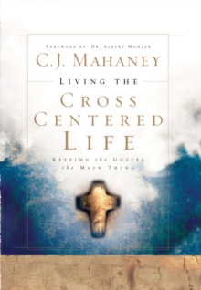 Living the Cross Centered Life : Keeping the Gospel the Main Thing