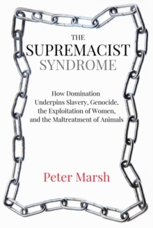 The Supremacist Syndrome : How Domination Underpins Slavery, Genocide, the Exploitation of Women, and the Maltreatment of Animals