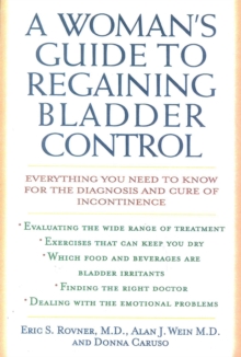 A Woman's Guide to Regaining Bladder Control : Everything You Need to Know for the Diagnosis and Cure of Incontinence