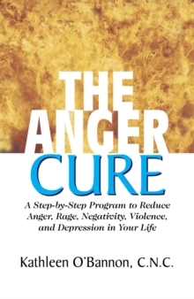 The Anger Cure : A Step-By-Step Program to Reduce Anger Rage Negativity Violence and Depression in Your Life