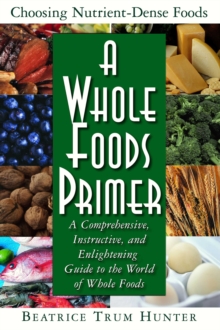 A Whole Foods Primer : A Comprehensive Instructive and Enlightening Guide to the World of Whole Food