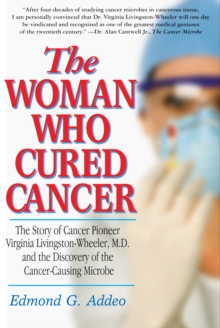 The Woman Who Cured Cancer : The Story of Cancer Pioneer Virginia Livingston-Wheeler, M.D., and the Discovery of the Cancer-Causing Microbe