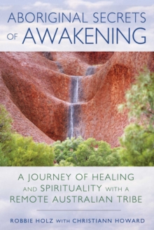 Aboriginal Secrets of Awakening : A Journey of Healing and Spirituality with a Remote Australian Tribe