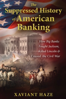 The Suppressed History of American Banking : How Big Banks Fought Jackson, Killed Lincoln, and Caused the Civil War