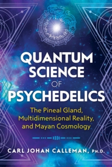 Quantum Science of Psychedelics : The Pineal Gland, Multidimensional Reality, and Mayan Cosmology