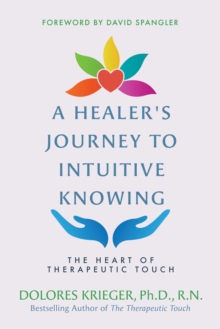 A Healer's Journey to Intuitive Knowing : The Heart of Therapeutic Touch