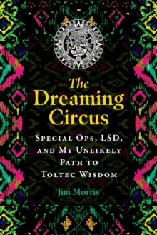 The Dreaming Circus : Special Ops, LSD, and My Unlikely Path to Toltec Wisdom