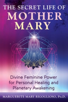 The Secret Life of Mother Mary : Divine Feminine Power for Personal Healing and Planetary Awakening