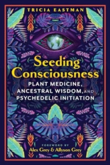 Seeding Consciousness : Plant Medicine, Ancestral Wisdom, and Psychedelic Initiation