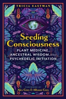 Seeding Consciousness : Plant Medicine, Ancestral Wisdom, and Psychedelic Initiation