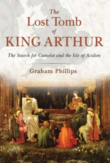 The Lost Tomb of King Arthur : The Search for Camelot and the Isle of Avalon