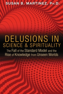 Delusions in Science and Spirituality : The Fall of the Standard Model and the Rise of Knowledge from Unseen Worlds