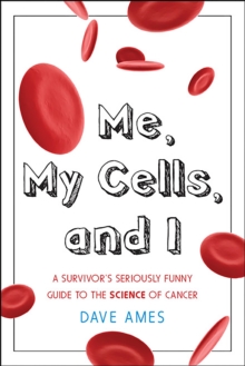 Me, My Cells, and I : A Survivor's Seriously Funny Guide to the Science of Cancer