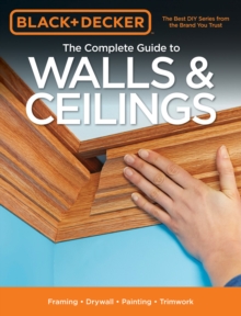 The Complete Guide to Walls & Ceilings (Black & Decker) : Framing - Drywall - Painting - Trimwork, Paperback / softback Book The Complete Guide to Walls & Ceilings (Black & Decker) : Framing - Drywall - Painting - Trimwork, Paperback / softback Book