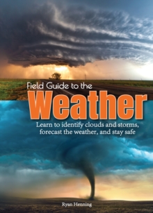 Field Guide to the Weather : Learn to Identify Clouds and Storms, Forecast the Weather, and Stay Safe