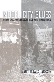 Model City Blues : Urban Space and Organized Resistance in New Haven