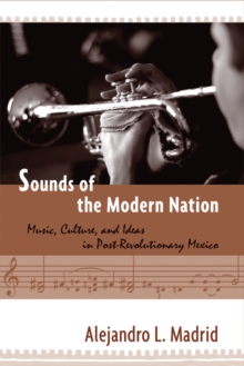Sounds of the Modern Nation : Music, Culture, and Ideas in Post-Revolutionary Mexico, Hardback Book Sounds of the Modern Nation : Music, Culture, and Ideas in Post-Revolutionary Mexico, Hardback Book