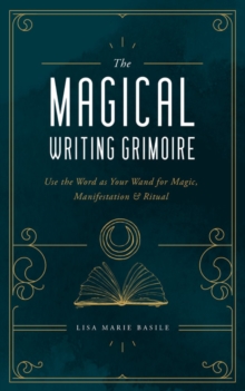 The Magical Writing Grimoire : Use the Word as Your Wand for Magic, Manifestation & Ritual