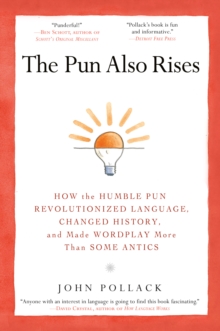 The Pun Also Rises : How the Humble Pun Revolutionized Language, Changed History, and Made Wordplay More Than Some Antics